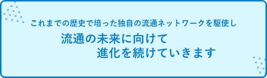 「内外共同流通の維持・発展」を基本戦略とし、これまでの歴史で培った独自の流通ネットワークを駆使し