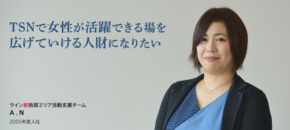 TSNで女性が活躍できる場を広げていける人財になりたい ライン統括部エリア活動支援チーム A . N